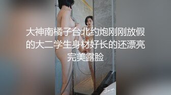 大神南橘子台北约炮刚刚放假的大二学生身材好长的还漂亮完美露脸