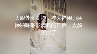 大眼外围女神，被大神用力猛操啪啪啪啪清脆的声音，太解禁欲了