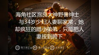 海角社区泡良大神野兽绅士❤️与34岁少妇人妻聊家常，她却疯狂的蹭小弟弟，只能把人妻按到胯下