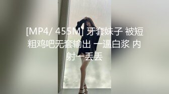 [MP4/ 455M] 牙套妹子 被短粗鸡吧无套输出 一逼白浆 内射一丢丢