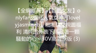 【全網推薦】【巨乳女友】onlyfans網紅人氣女神『lovelyjasmineb』啪啪口交視圖福利 清純的外表下隱藏著一顆騷動的心～30V高清原版 (3)