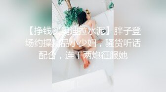 【挣钱买奥迪拉水泥】胖子登场约操精品小少妇，骚货听话配合，连干两炮征服她