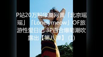 P站20万粉华裔网黄「北京瑶瑶」「Lonelymeow」OF旅游性爱日记 3P百合爆菊潮吹露出【第八弹】 (1)