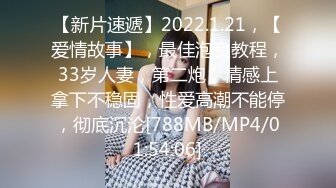 【新片速遞】2022.1.21，【爱情故事】，最佳泡良教程，33岁人妻，第二炮，情感上拿下不稳固，性爱高潮不能停，彻底沉沦[788MB/MP4/01:54:06]