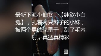 最新下海小仙女，【纯欲小白兔】，扎着两只辫子的小妹，被两个男的轮番干，刮了毛内射，真猛真精彩