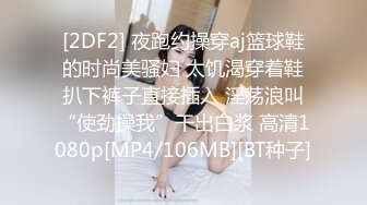 [2DF2] 夜跑约操穿aj篮球鞋的时尚美骚妇 太饥渴穿着鞋扒下裤子直接插入 淫荡浪叫“使劲操我”干出白浆 高清1080p[MP4/106MB][BT种子]