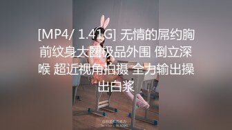 [MP4/ 1.41G] 无情的屌约胸前纹身大圈极品外围 倒立深喉 超近视角拍摄 全力输出操出白浆