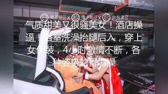 气质甜美又很骚美女！酒店操逼！浴室洗澡抬腿后入，穿上女仆装，4小时激情不断，各种姿势轮番爆操