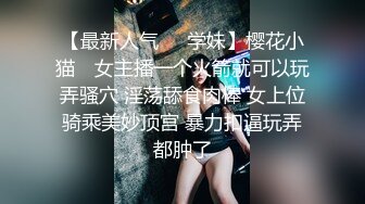 【最新人气❤️学妹】樱花小猫✨ 女主播一个火箭就可以玩弄骚穴 淫荡舔食肉棒 女上位骑乘美妙顶宫 暴力扣逼玩弄都肿了