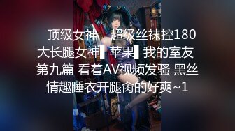 ✿顶级女神✿ 超级丝袜控180大长腿女神▌苹果▌我的室友 第九篇 看着AV视频发骚 黑丝情趣睡衣开腿肏的好爽~1