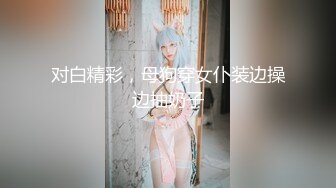 对白精彩，母狗穿女仆装边操边抽奶子