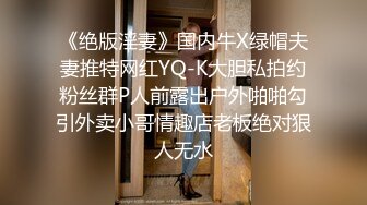 《绝版淫妻》国内牛X绿帽夫妻推特网红YQ-K大胆私拍约粉丝群P人前露出户外啪啪勾引外卖小哥情趣店老板绝对狠人无水