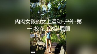 肉肉女孩的女上运动-户外-第一-校花-空姐-屁眼