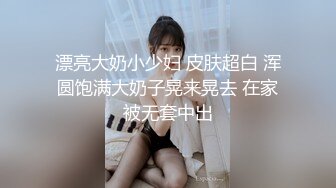 漂亮大奶小少妇 皮肤超白 浑圆饱满大奶子晃来晃去 在家被无套中出