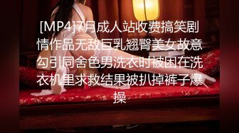 [MP4]7月成人站收费搞笑剧情作品无敌巨乳翘臀美女故意勾引同舍色男洗衣时被困在洗衣机里求救结果被扒掉裤子爆操