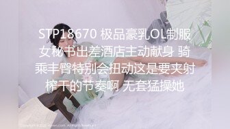 STP18670 极品豪乳OL制服女秘书出差酒店主动献身 骑乘丰臀特别会扭动这是要夹射榨干的节奏啊 无套猛操她