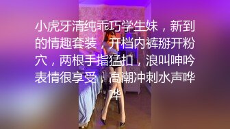 小虎牙清纯乖巧学生妹，新到的情趣套装，开档内裤掰开粉穴，两根手指猛扣，浪叫呻吟表情很享受，高潮冲刺水声哗哗