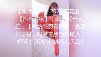 【新片速遞】 2024年流出，【抖音泄密】，33万粉丝网红，【悠悠感恩有你】，极品好身材，粉嫩三点艳舞撩人，好骚！[396M/MP4/17:29]