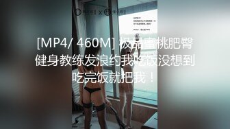 [MP4/ 460M] 极品蜜桃肥臀健身教练发浪约我吃饭没想到吃完饭就把我！