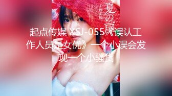 起点传媒 XSJ-055《误认工作人员是女优》一个小误会发现一个小骚货