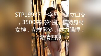 STP19937 一字马，倒立口交，3500高端外围，模特身材女神，花样繁多，体力强悍，激情四射