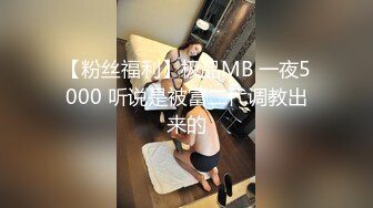 【粉丝福利】极品MB 一夜5000 听说是被富二代调教出来的