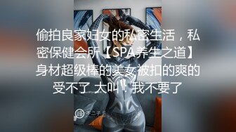 偷拍良家妇女的私密生活，私密保健会所【SPA养生之道】身材超级棒的美女被扣的爽的受不了 大叫：我不要了