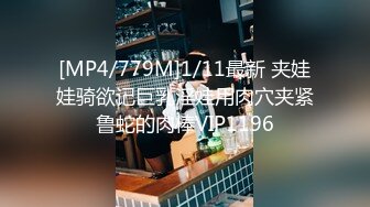 [MP4/779M]1/11最新 夹娃娃骑欲记巨乳淫娃用肉穴夹紧鲁蛇的肉棒VIP1196