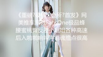 《重磅?硬核★会所?首发》网美推车系列FansOne极品蜂腰蜜桃臀反差小姐姐各种高速后入啪啪响叫声销魂撸点很高