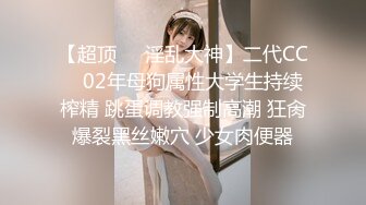 【超顶❤️淫乱大神】二代CC✨ 02年母狗属性大学生持续榨精 跳蛋调教强制高潮 狂肏爆裂黑丝嫩穴 少女肉便器