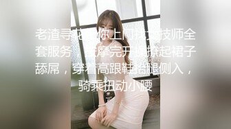 老渣寻花带你上门找女技师全套服务，按摩完开操撩起裙子舔屌，穿着高跟鞋抬腿侧入，骑乘扭动小腰