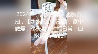 2024年，真实良家，露脸自拍，【水水的小姨子】，家中做爱，小夫妻的性福日常，白嫩粉穴遭罪1