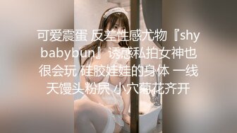 可爱震蛋 反差性感尤物『shybabybun』诱惑私拍女神也很会玩 硅胶娃娃的身体 一线天馒头粉屄 小穴菊花齐开