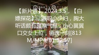 【新片遞】 2024.3.5，【白嫖探花】，兼职小少妇，胸大听话颇有良家气息，小心翼翼口交女上位，销魂一刻[813M/MP4/01:32:57]