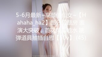 5-6月最新~高颜值仙女~【Hahaha_ha2】部分门票房 表演大突破，首次黄瓜喷水 跳弹道具抽插自慰【50v】 (45)