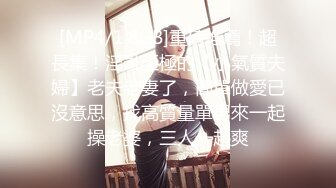 [MP4/1.8GB]重磅推薦！超長集！淫亂至極的【小氣質夫婦】老夫老妻了，簡單做愛已沒意思，找高質量單男來一起操老婆，三人一起爽