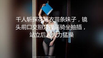 千人斩探花黑衣苗条妹子，镜头前口交掰穴摸逼骑坐抽插，站立后人大力猛操