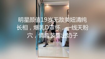 明星颜值19岁无敌美妞清纯长相，爆乳D罩杯，一线天粉穴，情趣装露出奶子