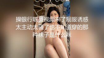 操银行职员视频来了制服诱惑太主动太骚了也不知道穿的那种袜子是什么袜