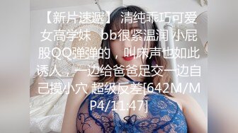 【新片速遞】 清纯乖巧可爱女高学妹✅bb很紧温润 小屁股QQ弹弹的，叫床声也如此诱人，一边给爸爸足交一边自己摸小穴 超级反差[642M/MP4/11:47]