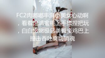 FC2肉嘟嘟丰满小美女心动啊，看着饱满蜜桃上手揉捏把玩，白白嫩嫩极品美臀坐鸡巴上撞击吞吐爽嗨销魂