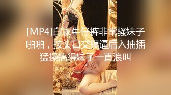 [MP4]白衣牛仔裤非常骚妹子啪啪，按头口交摸逼后入抽插猛操搞得妹子一直浪叫