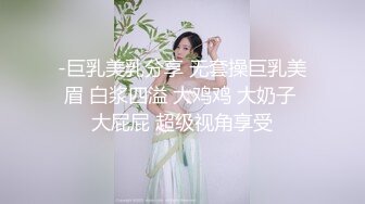 -巨乳美乳分享 无套操巨乳美眉 白浆四溢 大鸡鸡 大奶子 大屁屁 超级视角享受