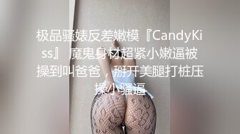 极品骚婊反差嫩模『CandyKiss』 魔鬼身材超紧小嫩逼被操到叫爸爸，掰开美腿打桩压操小骚逼