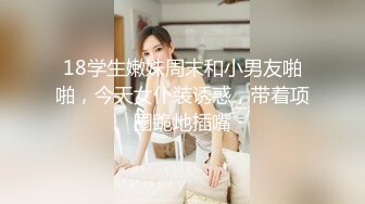 18学生嫩妹周末和小男友啪啪，今天女仆装诱惑，带着项圈跪地插嘴