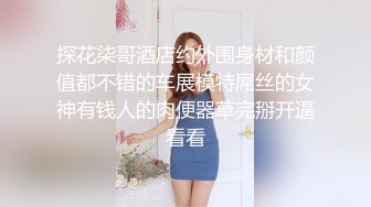 探花柒哥酒店约外围身材和颜值都不错的车展模特屌丝的女神有钱人的肉便器草完掰开逼看看