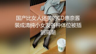 国产比女人还美的CD惠奈酱装成清纯小女友各种体位被插到高潮