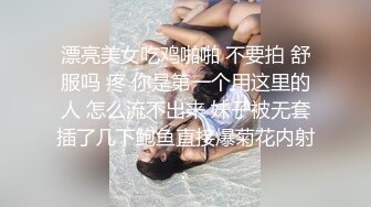 漂亮美女吃鸡啪啪 不要拍 舒服吗 疼 你是第一个用这里的人 怎么流不出来 妹子被无套插了几下鲍鱼直接爆菊花内射