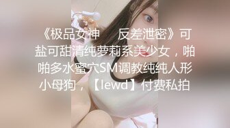 《极品女神❤️反差泄密》可盐可甜清纯萝莉系美少女，啪啪多水蜜穴SM调教纯纯人形小母狗，【lewd】付费私拍