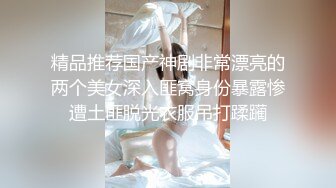 精品推荐国产神剧非常漂亮的两个美女深入匪窝身份暴露惨遭土匪脱光衣服吊打蹂躏